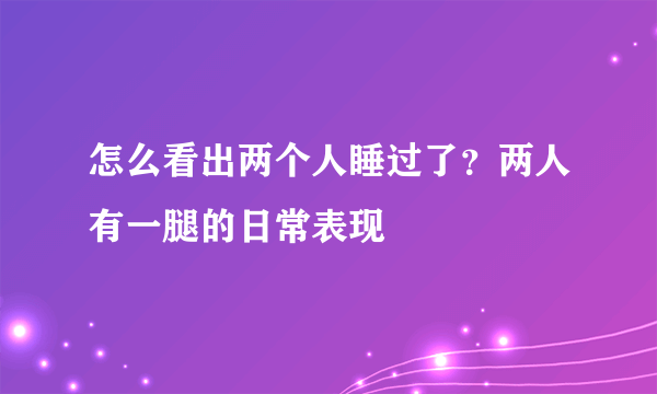 怎么看出两个人睡过了？两人有一腿的日常表现