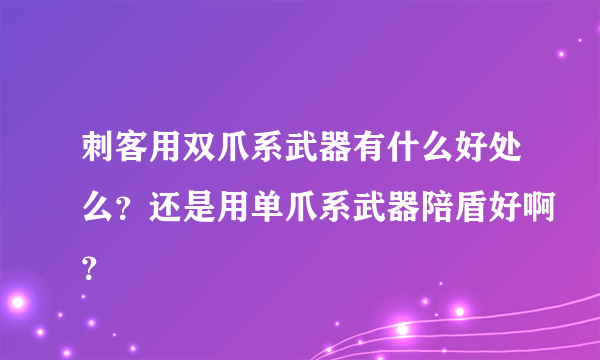 刺客用双爪系武器有什么好处么？还是用单爪系武器陪盾好啊？