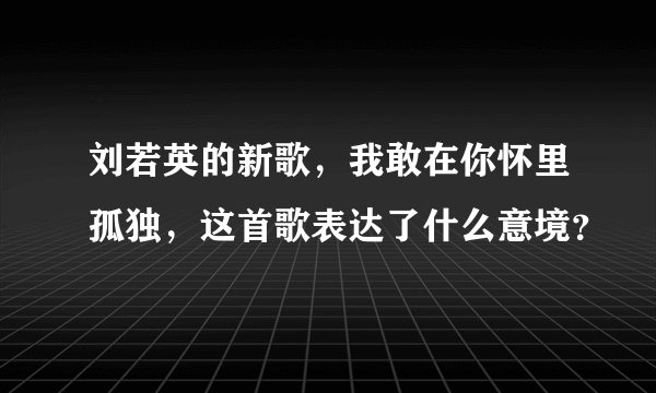 刘若英的新歌，我敢在你怀里孤独，这首歌表达了什么意境？