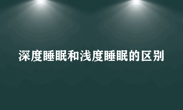 深度睡眠和浅度睡眠的区别