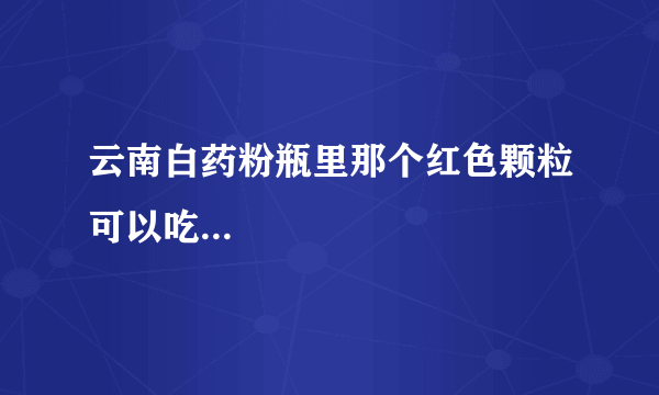 云南白药粉瓶里那个红色颗粒可以吃...