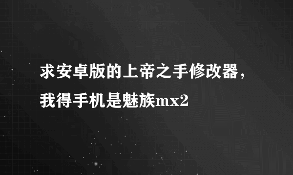 求安卓版的上帝之手修改器，我得手机是魅族mx2