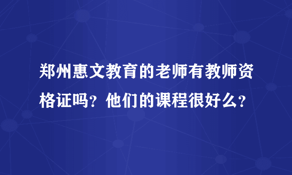 郑州惠文教育的老师有教师资格证吗？他们的课程很好么？