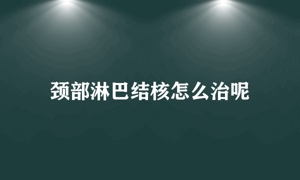 颈部淋巴结核怎么治呢