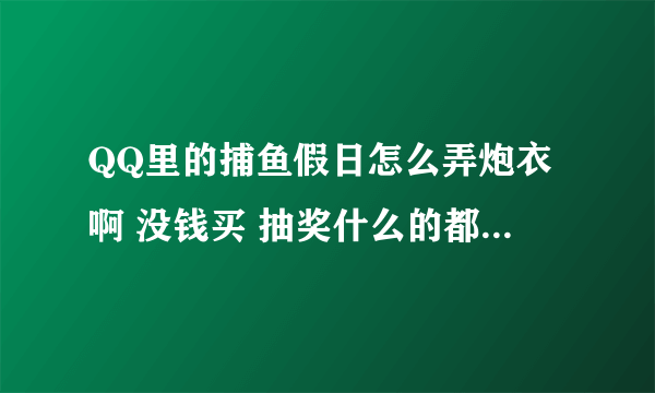 QQ里的捕鱼假日怎么弄炮衣啊 没钱买 抽奖什么的都抽不到 我看到好多人都有好看的炮衣