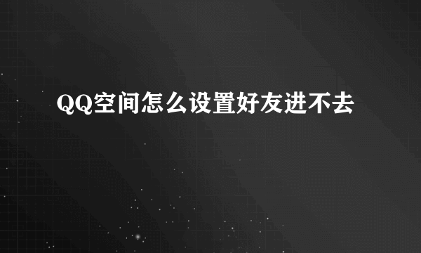 QQ空间怎么设置好友进不去