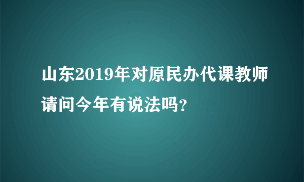 山东2019年对原民办代课教师请问今年有说法吗？