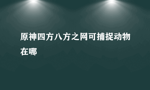 原神四方八方之网可捕捉动物在哪