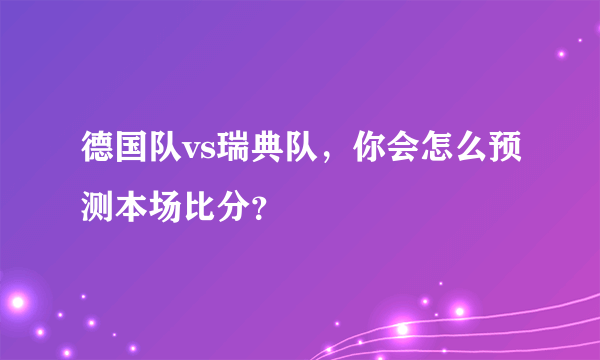 德国队vs瑞典队，你会怎么预测本场比分？