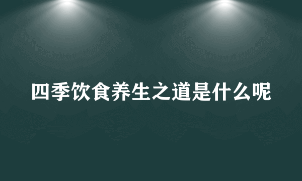 四季饮食养生之道是什么呢