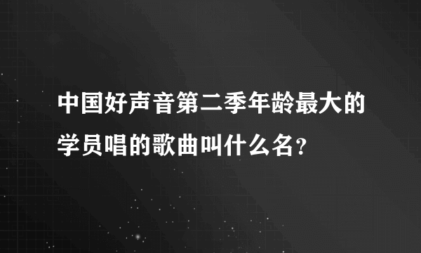 中国好声音第二季年龄最大的学员唱的歌曲叫什么名？