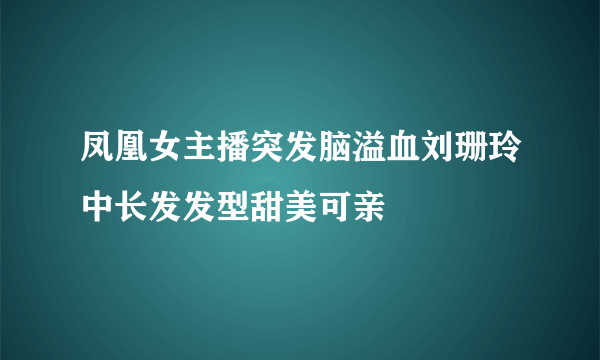 凤凰女主播突发脑溢血刘珊玲中长发发型甜美可亲