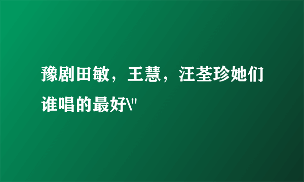 豫剧田敏，王慧，汪荃珍她们谁唱的最好\