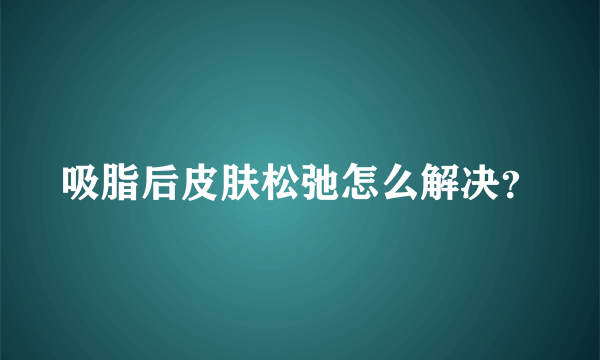 吸脂后皮肤松弛怎么解决？