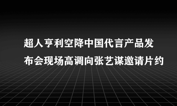 超人亨利空降中国代言产品发布会现场高调向张艺谋邀请片约