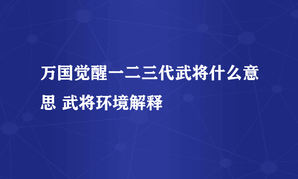 万国觉醒一二三代武将什么意思 武将环境解释​