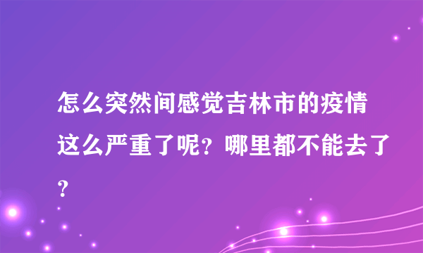 怎么突然间感觉吉林市的疫情这么严重了呢？哪里都不能去了？