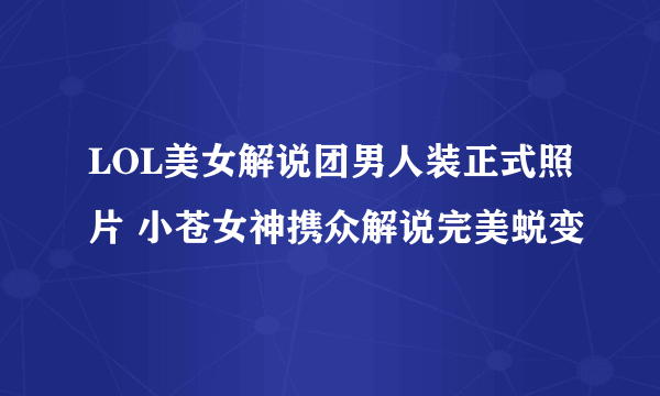 LOL美女解说团男人装正式照片 小苍女神携众解说完美蜕变