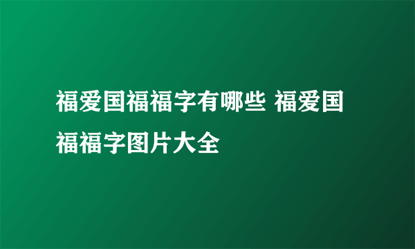 福爱国福福字有哪些 福爱国福福字图片大全