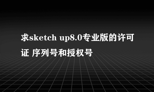 求sketch up8.0专业版的许可证 序列号和授权号