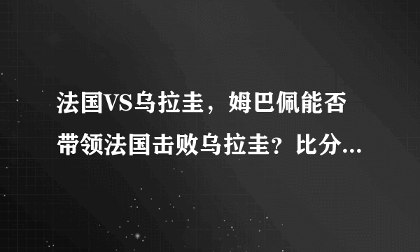 法国VS乌拉圭，姆巴佩能否带领法国击败乌拉圭？比分会是多少呢？