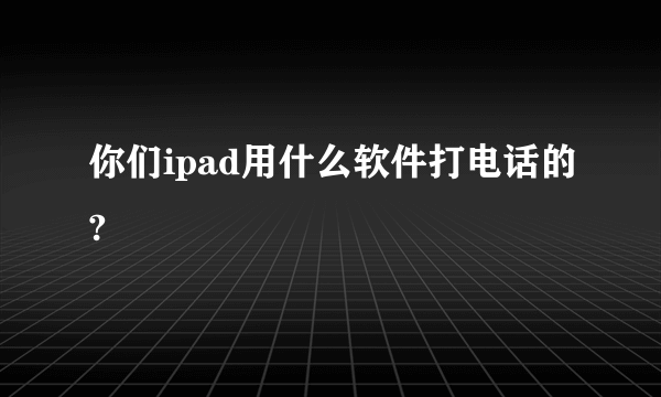 你们ipad用什么软件打电话的?