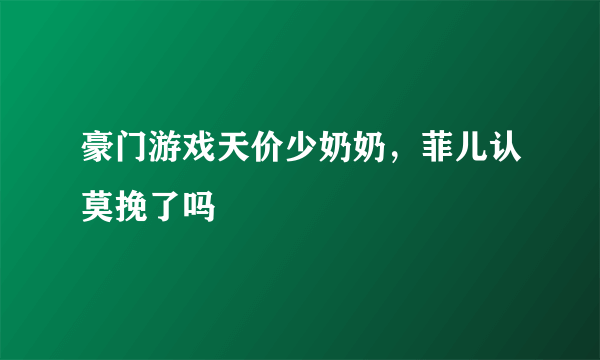 豪门游戏天价少奶奶，菲儿认莫挽了吗