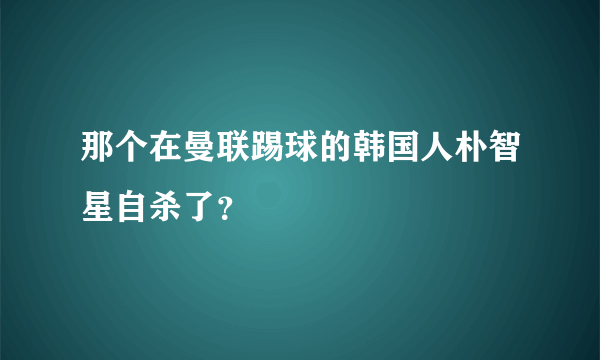 那个在曼联踢球的韩国人朴智星自杀了？