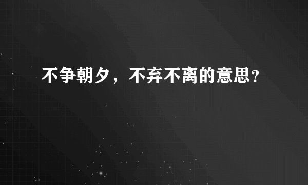 不争朝夕，不弃不离的意思？