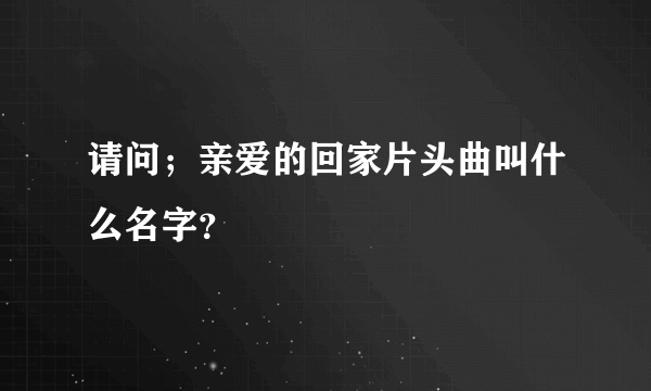 请问；亲爱的回家片头曲叫什么名字？