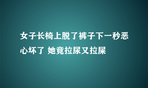 女子长椅上脱了裤子下一秒恶心坏了 她竟拉尿又拉屎