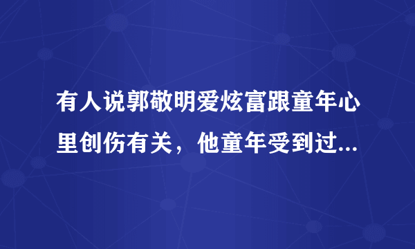 有人说郭敬明爱炫富跟童年心里创伤有关，他童年受到过什么心理创伤？