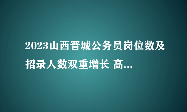 2023山西晋城公务员岗位数及招录人数双重增长 高平市招录最多