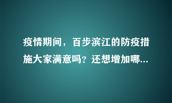 疫情期间，百步滨江的防疫措施大家满意吗？还想增加哪些防疫措施？