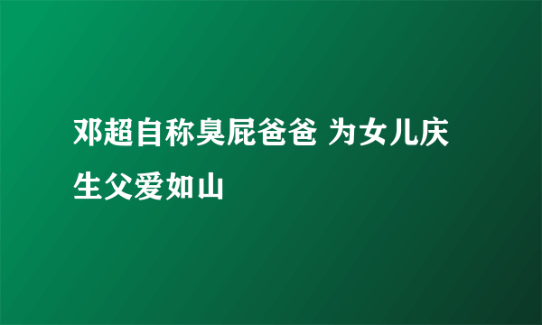 邓超自称臭屁爸爸 为女儿庆生父爱如山