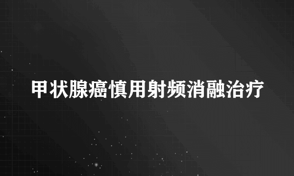 甲状腺癌慎用射频消融治疗