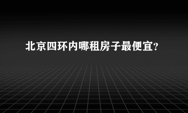 北京四环内哪租房子最便宜？