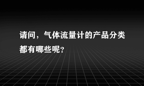 请问，气体流量计的产品分类都有哪些呢？