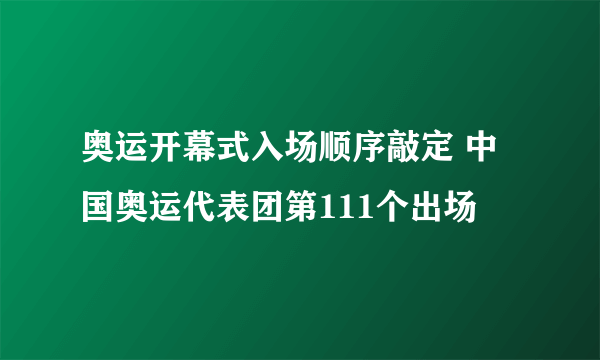 奥运开幕式入场顺序敲定 中国奥运代表团第111个出场