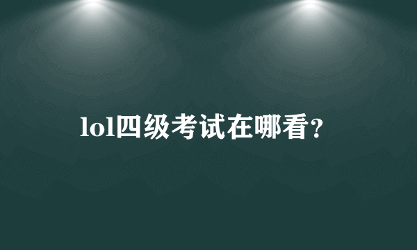 lol四级考试在哪看？