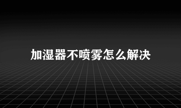 加湿器不喷雾怎么解决