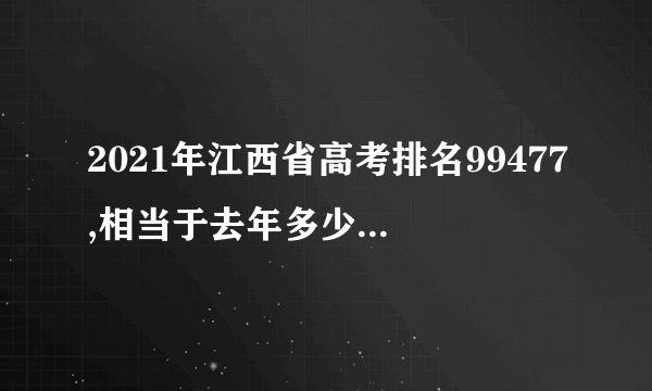 2021年江西省高考排名99477,相当于去年多少分如何填报志愿？