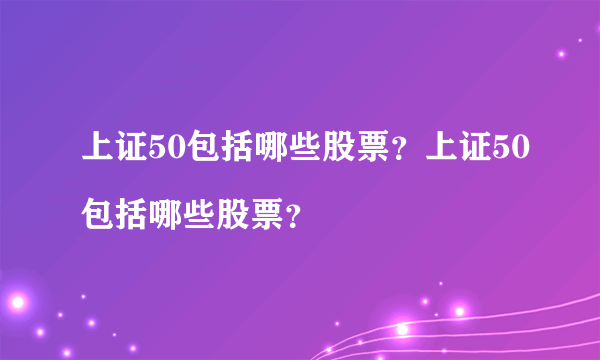 上证50包括哪些股票？上证50包括哪些股票？

 