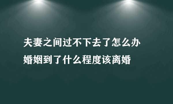 夫妻之间过不下去了怎么办 婚姻到了什么程度该离婚