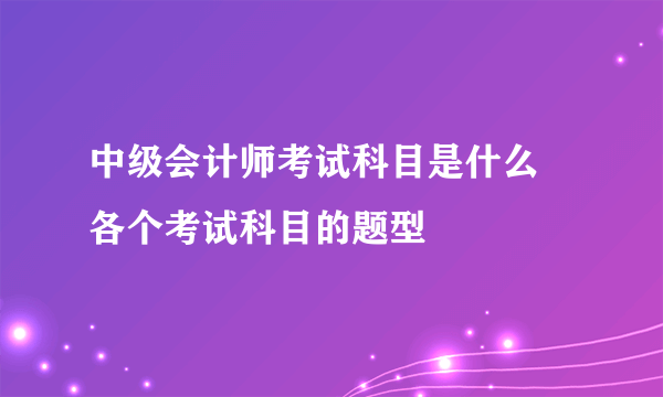 中级会计师考试科目是什么 各个考试科目的题型