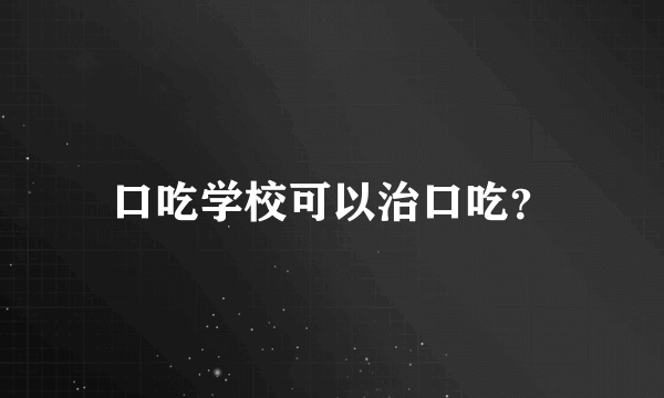 口吃学校可以治口吃？