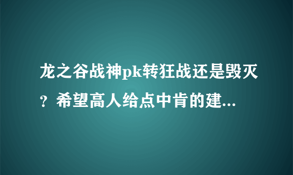 龙之谷战神pk转狂战还是毁灭？希望高人给点中肯的建议不要一味的夸其中某个