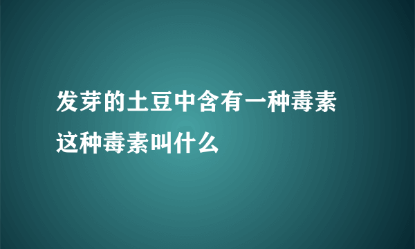 发芽的土豆中含有一种毒素 这种毒素叫什么