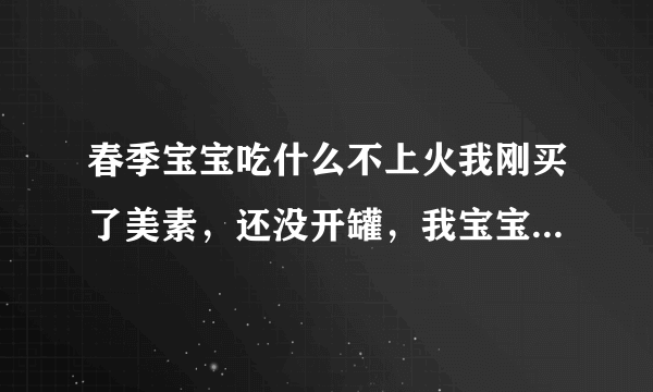 春季宝宝吃什么不上火我刚买了美素，还没开罐，我宝宝很爱喝水的