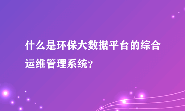 什么是环保大数据平台的综合运维管理系统？